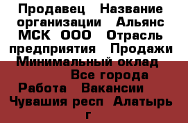 Продавец › Название организации ­ Альянс-МСК, ООО › Отрасль предприятия ­ Продажи › Минимальный оклад ­ 25 000 - Все города Работа » Вакансии   . Чувашия респ.,Алатырь г.